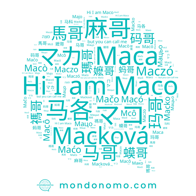 name マコ, name Maczo, name Mcô, name 禡哥, name Macò, name Мако, name Maco, name מצה, name 蚂哥, name 麻哥, name 駡各, name Macko, name Majo, name Macó, name Macô, name 马各, name マカ, name 玛哥, name Мацо, name 馬哥, name 瑪哥, name 码哥, name 蟆哥, name Macková, name 嬷哥, name Мацьо, name 马哥, name Maca, name 马科, name Maczó, name Maćo