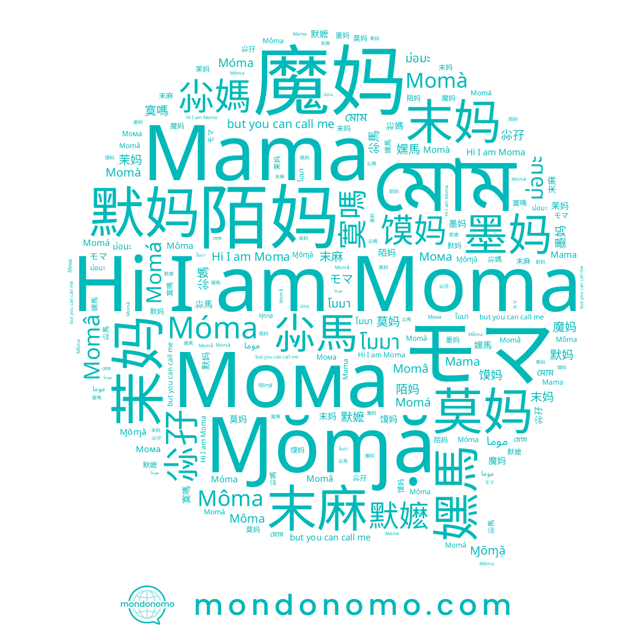 name Mama, name モマ, name Momá, name Momâ, name 茉妈, name Momà, name ม่อมะ, name Ɱŏɱặ, name 嫼馬, name Moma, name 寞嗎, name โมมา, name Môma, name 魔妈, name 莫妈, name 默妈, name 尛媽, name Мома, name 尛孖, name মোম, name 末妈, name Móma, name 陌妈, name موما, name 默嬷, name 墨妈, name 末麻, name 馍妈, name 尛馬