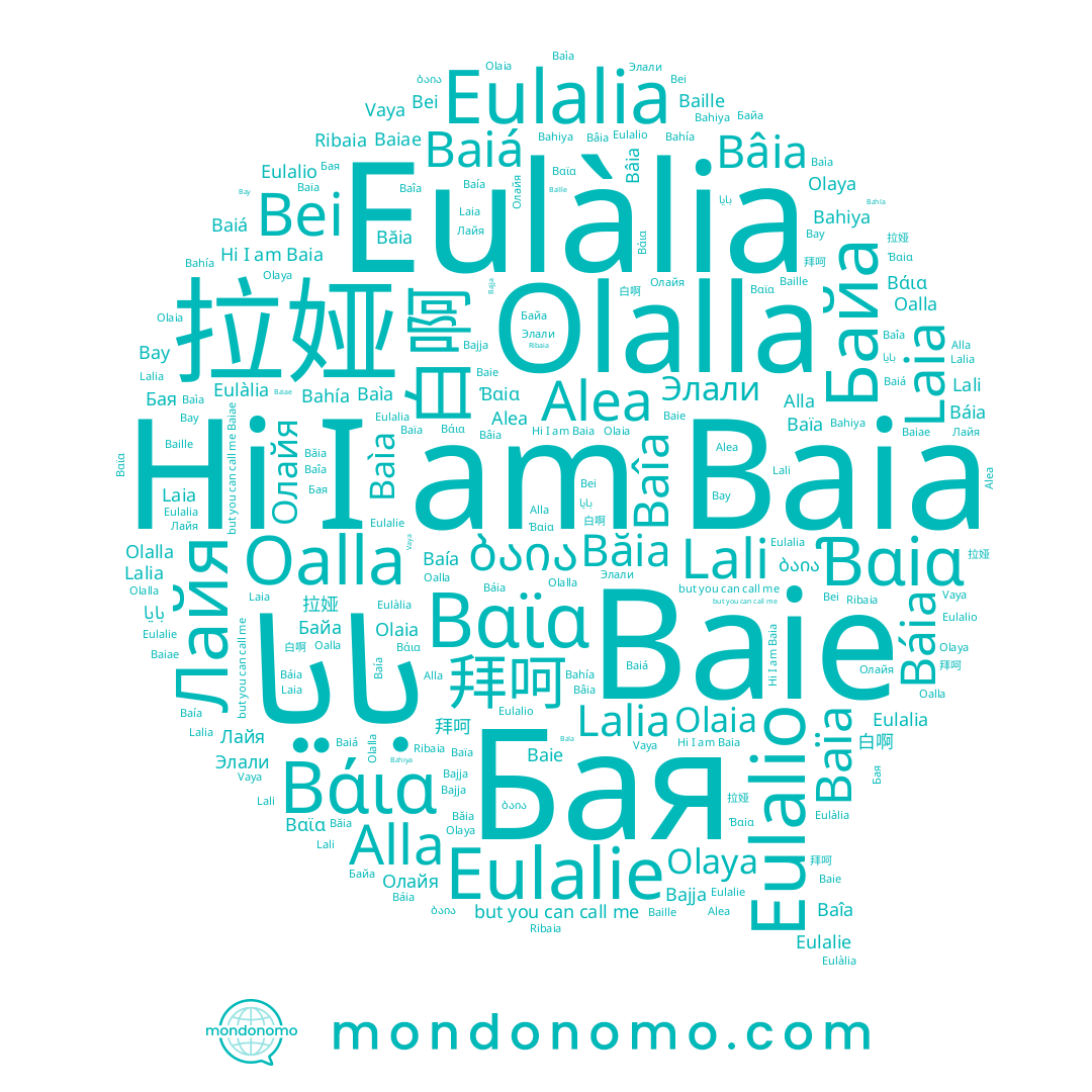 name Baìa, name Bâia, name Alea, name Βάια, name Laia, name Vaya, name Lali, name Alla, name بايا, name Băia, name Bei, name Элали, name 拜呵, name Baiá, name Лайя, name Oalla, name Baiae, name Байа, name Olaya, name 白啊, name Báia, name Baia, name Ribaia, name Ɓɑiɑ, name Bajja, name Eulalie, name Bay, name Eulalia, name Olalla, name Lalia, name Eulàlia, name Baîa, name Eulalio, name Olaia, name Baille, name Bahiya, name Bahía, name Олайя, name 拉娅, name Бая, name Baía, name Baïa