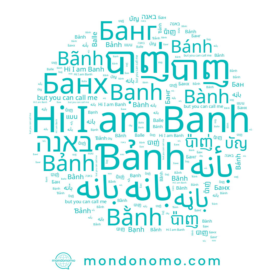 name Bằnh, name Bãnh, name Bảnh, name បាញ់, name Bành, name Бан, name ﺑﺎﻧﻪ, name Balle, name បាញ, name Банг, name Bánh, name ប៉ាញ, name Bạnh, name بأنه, name แบน, name Банх, name باڼه, name بانه, name Ɓảnh, name Banh, name באנה, name ប៉ាញ់