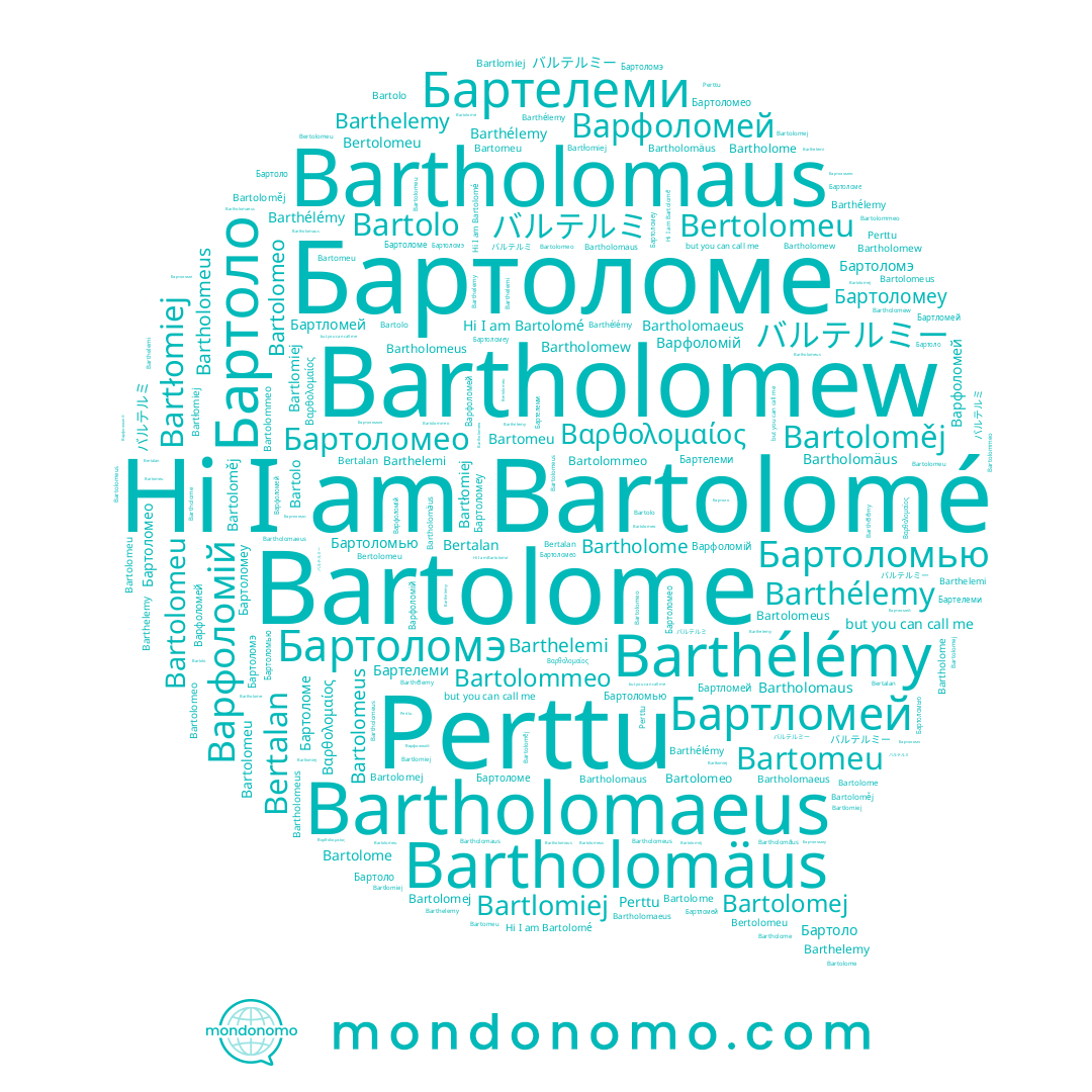 name バルテルミー, name Бартоломеу, name Бартелеми, name Бартоломэ, name Бартоломео, name Bartholome, name Bartolomé, name Bartholomaeus, name Bertolomeu, name Perttu, name Barthélémy, name Bartolomeus, name Bartomeu, name Бартоломе, name Bartholomeus, name Bartolomeo, name Бартоломью, name Bartolome, name Bartolomej, name Bartolo, name Bertalan, name Barthélemy, name Бартоло, name Варфоломій, name Варфоломей, name Bartlomiej, name Bartholomew, name Bartłomiej, name Bartolommeo, name Βαρθολομαίος, name Bartholomäus, name Бартломей, name バルテルミ, name Barthelemy, name Bartolomeu, name Barthelemi, name Bartholomaus, name Bartoloměj