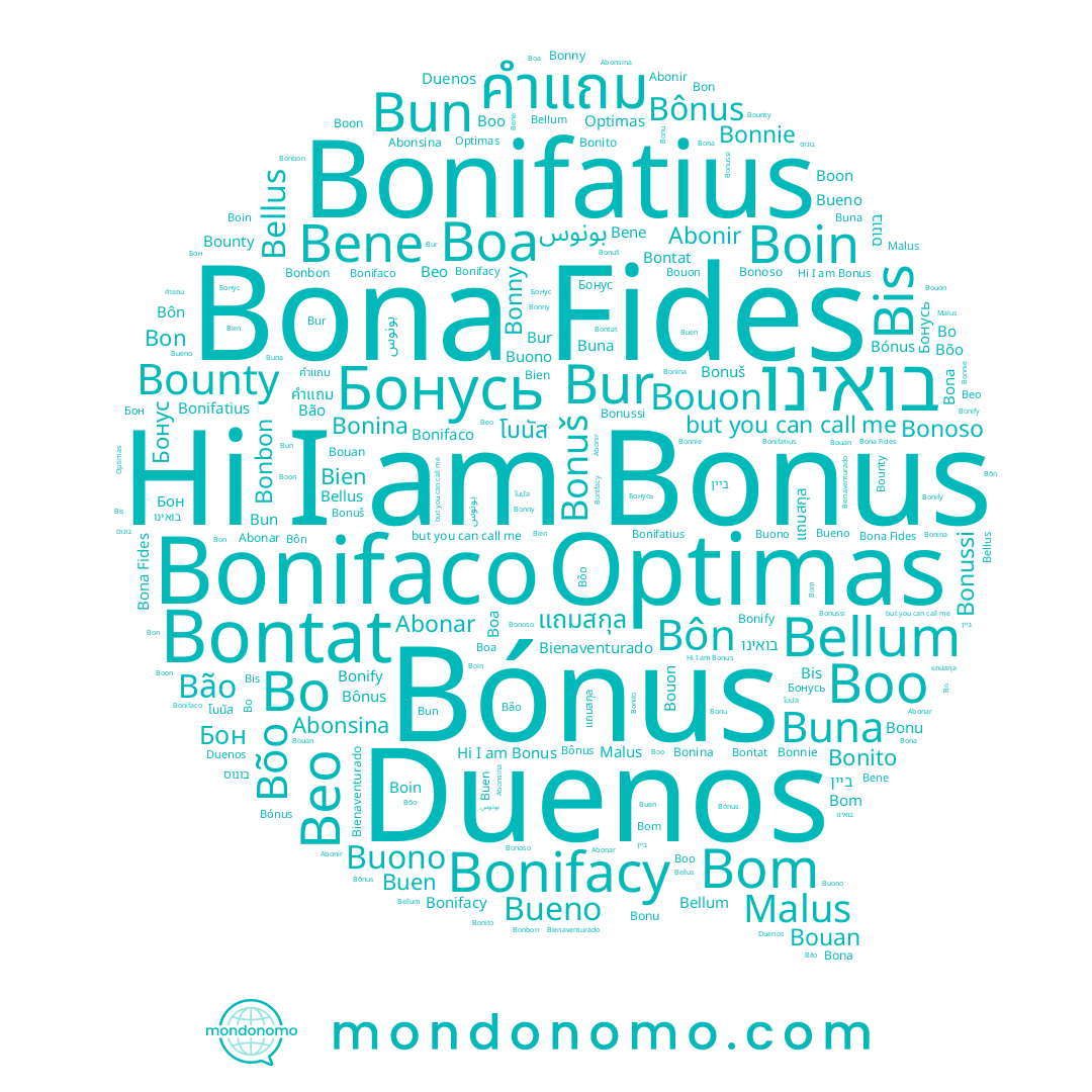 name Bien, name Malus, name Бон, name Bonu, name Bun, name Boo, name Bona, name Buen, name Bonifatius, name Bonussi, name Bonify, name בואינו, name بونوس, name Bônus, name Bur, name Bonbon, name Abonar, name Бонусь, name Bonifacy, name Bon, name Duenos, name แถมสกุล, name Bonus, name Bonito, name Bene, name คำแถม, name Bom, name Bontat, name Bueno, name ביין, name Bão, name Bis, name Buna, name Bellus, name Bonina, name Boa, name Bonoso, name Boin, name Bonnie, name Bonuš, name Abonsina, name Bôn, name בונוס, name Bienaventurado, name Abonir, name Bõo, name Bona Fides, name Bo, name Buono, name Bonifaco, name Boon, name Bouan, name Bonny, name Bouon