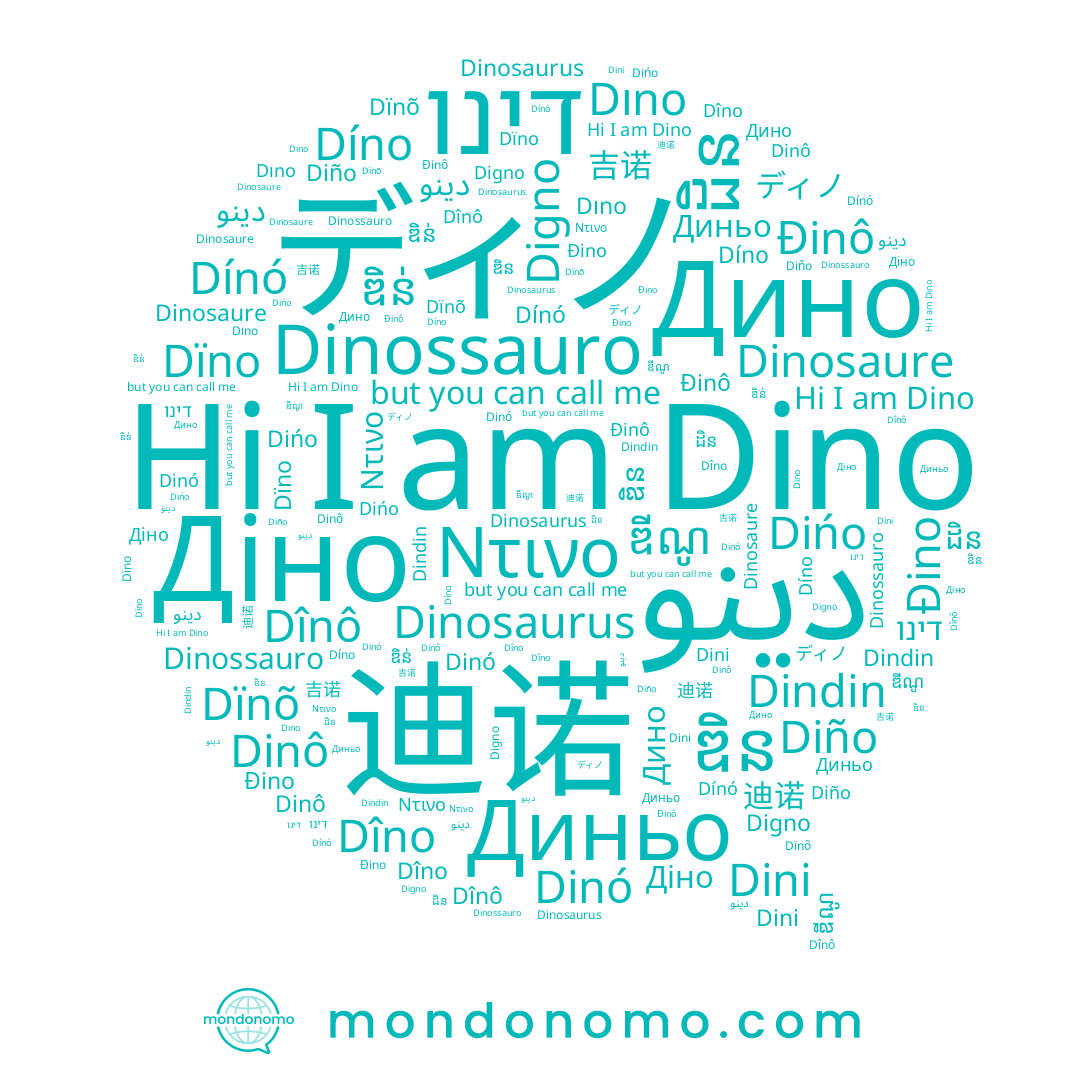 name Dïno, name ឌិន, name Dinó, name دينو, name Ντινο, name Дино, name Dinosaure, name دینو, name דינו, name Dinô, name Díno, name 吉诺, name Diño, name Đino, name Dînô, name Dıno, name Dini, name Đinô, name Dîno, name Dinosaurus, name ឌីណូ, name ដិន, name Dińo, name Dïnõ, name Діно, name Digno, name ឌិន់, name Dínó, name Dino, name 迪诺, name Dindin