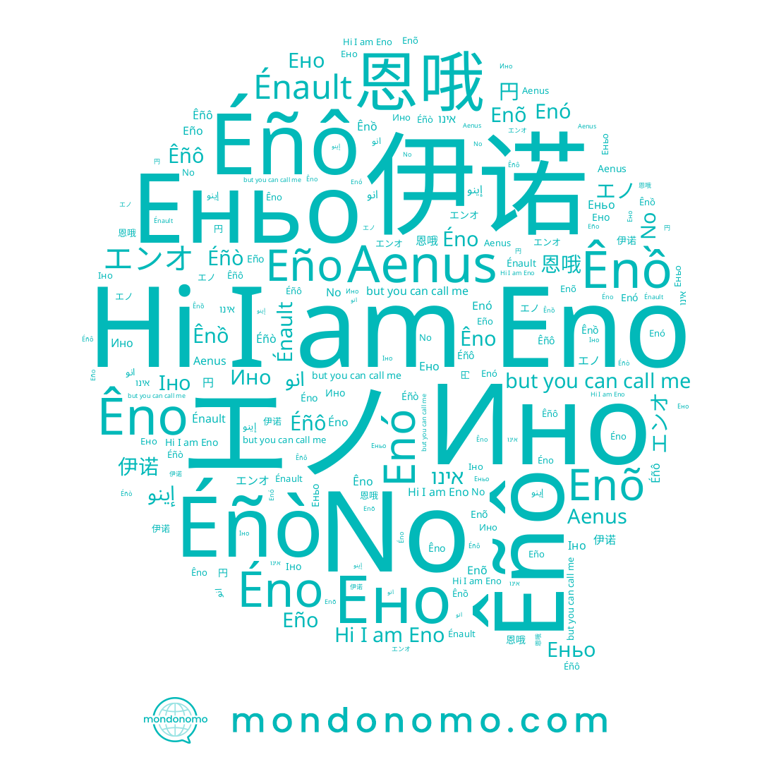 name エンオ, name Êno, name Ênồ, name Éñô, name אינו, name 恩哦, name Éno, name Eño, name 円, name 伊诺, name Ено, name انو, name Ино, name Énault, name Aenus, name Enõ, name Еньо, name No, name エノ, name Eno, name Éñò, name Enó, name Êñô, name إينو