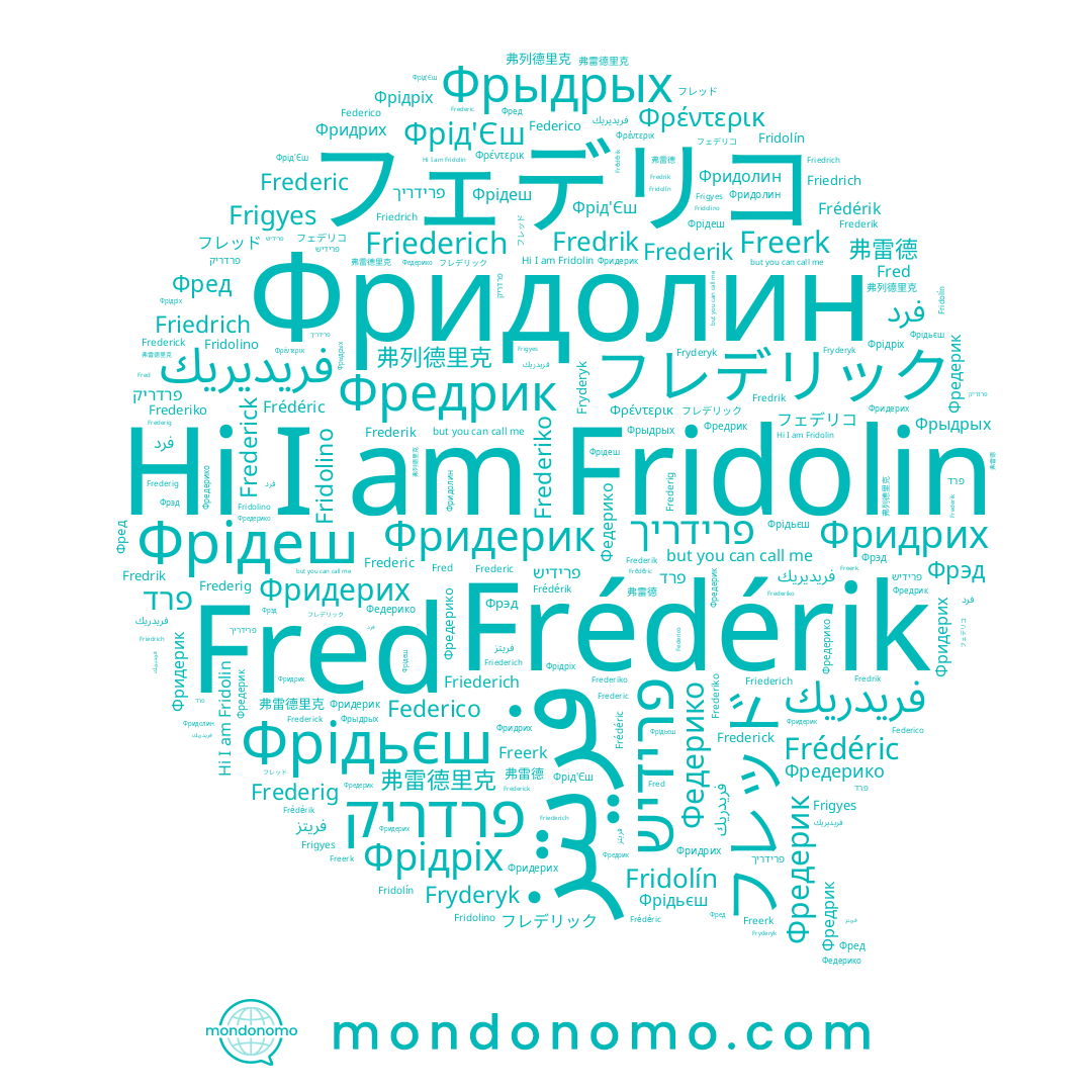 name Фредерико, name Frédéric, name Federico, name Frederig, name Freerk, name Frederik, name Fryderyk, name Фредрик, name فريدريك, name פרדריק, name フェデリコ, name Frederic, name Fridolino, name Фред, name Фрід'Єш, name פרידריך, name Fredrik, name Фрэд, name Fridolin, name Friederich, name Фредерик, name Фрідеш, name 弗列德里克, name 弗雷德, name 弗雷德里克, name Frédérik, name Фридрих, name Frederick, name Frederiko, name פרד, name Friedrich, name フレッド, name Фрыдрых, name فريديريك, name Фридерих, name פרידיש, name Фридерик, name Фрідріх, name فريتز, name Fred, name فرد, name Φρέντερικ, name フレデリック, name Frigyes, name Фрідьєш, name Fridolín, name Фридолин, name Федерико