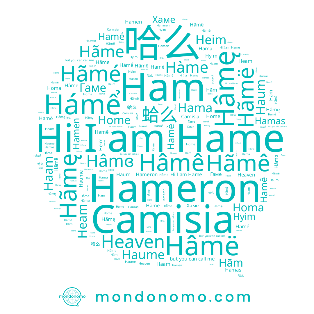 name Hâmë, name Hām, name Гаме, name Homa, name Haum, name 蛤么, name Hama, name Hamas, name Ham, name Hamen, name Hameron, name Hame, name Hamè, name 哈么, name Home, name Hâmę, name Hyim, name Hãmę, name Hãme, name Heim, name Hãmê, name Hâmê, name Hamê, name Hámể, name Hâmɞ, name Heam, name Haam, name Hãmé, name Hamé, name Хаме, name Haume, name Hãmë, name Heaven, name Hàme, name Camisia
