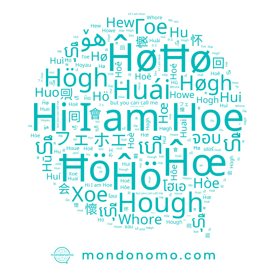 name 怀, name Hoè, name Ĥö, name Ħø, name 迴, name ហ៊ើ, name Huo, name 回, name 懷, name 懐, name 會, name Hew, name Hœ, name Hui, name Høgh, name เฮอร์, name Huì, name Högh, name Whore, name Hoê, name Ĥø, name 会, name ហឹ, name Ĥœ, name 囘, name フェ, name Хое, name Гое, name 霍, name Howe, name هۆ, name ហើ, name Hôe, name ហឺ, name Hoë, name Hoyau, name Hø, name ホエ, name Hoé, name Huí, name Hòe, name Hoe, name Hogh, name Hū, name ហ៊ឹ, name จอบ, name Hough, name Houe, name ហ៊ឺ, name Hu, name Huái, name Hö, name โฮเอ