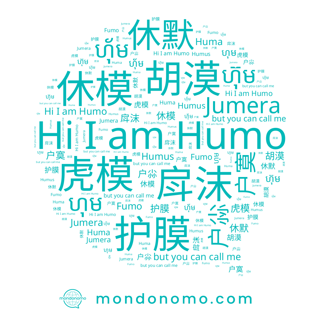name ហ៊ុម, name ហុ័ម, name 休默, name 户寞, name 休模, name Jumera, name 戽沫, name 护膜, name 芐妺, name 胡漠, name Huma, name Fumo, name ហុម, name 虎模, name 户尛, name Humo