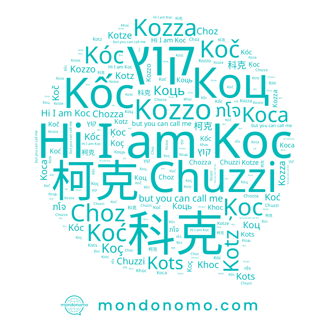 name Kotze, name Коць, name Chozza, name Kotz, name Kots, name Ķoc, name Koć, name Kóc, name Khoc, name Koç, name Kozza, name Koč, name Choz, name Koca, name Kốc, name 柯克, name ກໂຈ, name Chuzzi, name 科克, name קוץ, name Koc, name Коц, name Kozzo