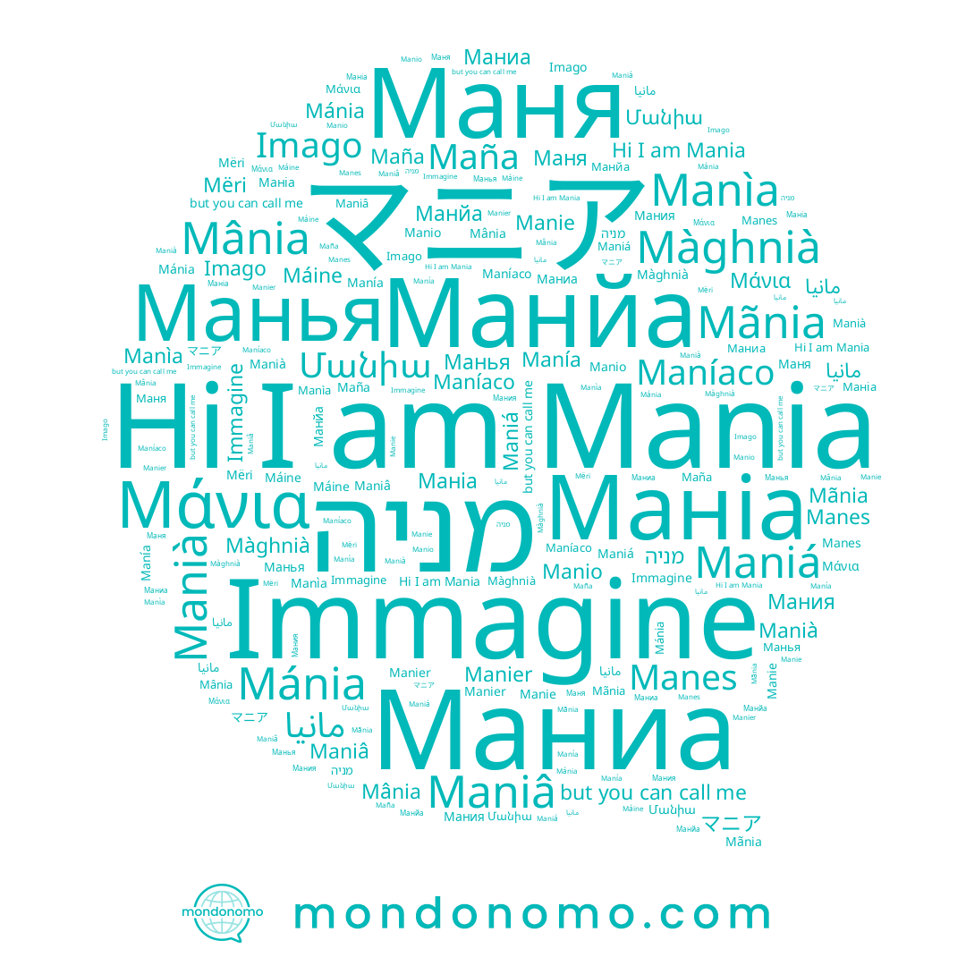name Манйа, name Maña, name Mânia, name Mania, name Máine, name Maniá, name Маня, name مانيا, name Manier, name Maníaco, name Маніа, name Manio, name Manes, name Manià, name マニア, name Манья, name Màghnià, name מניה, name Mëri, name Manìa, name Mãnia, name Мания, name مانیا, name Maniâ, name Մանիա, name Μάνια, name Маниа, name Manía, name Manie