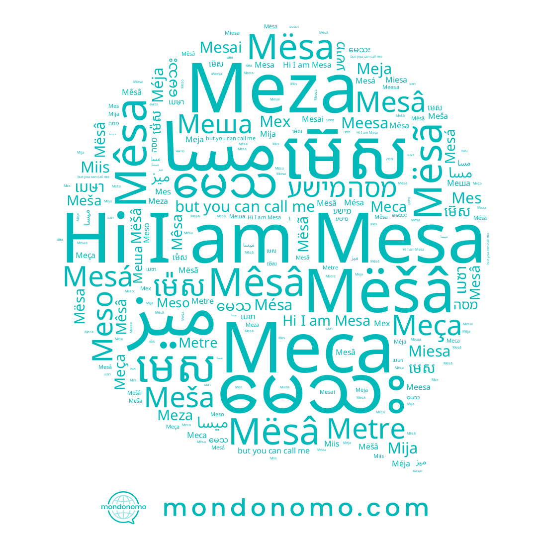 name Meso, name Меша, name Mesa, name מישע, name ម៉េស, name Меса, name Mësa, name Mësâ, name Mésa, name Meesa, name Mija, name Metre, name เมษา, name Meza, name Mesá, name ម៊េស, name Mësã, name មេស, name Miesa, name ميسا, name میز, name Mêsâ, name Mesâ, name Mesai, name Miis, name မေသ, name เมซา, name Mëšâ, name مسا, name Méja, name Meša, name Mex, name မေသး, name Meja, name Mêsa