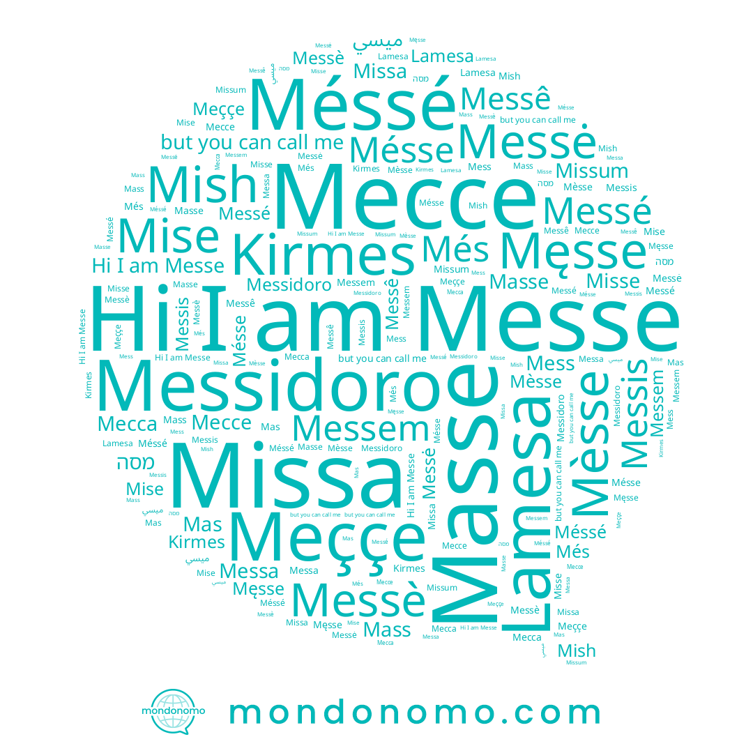 name Misse, name Mas, name Meççe, name Kirmes, name Messè, name Męsse, name Mésse, name Masse, name Messa, name Mess, name Messé, name Lamesa, name Messis, name Méssé, name Mass, name Mish, name Messė, name Més, name Messem, name Missa, name Месса, name Messe, name Messê, name Мессе, name Mèsse, name Messidoro, name Missum, name ميسي, name מסה, name Mise