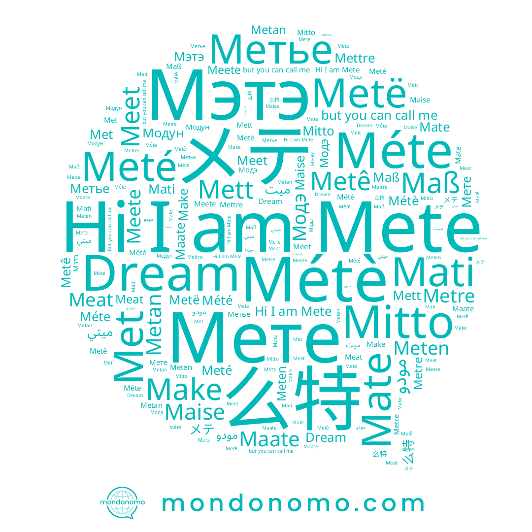 name Maise, name Meté, name Модун, name Maate, name Mété, name Métè, name 么特, name Mettre, name Mati, name Meten, name Metre, name ميت, name Mate, name Mett, name Мэтэ, name ميتي, name Мете, name Metê, name Méte, name Dream, name Mitto, name Maß, name Metan, name Make, name Meete, name Mete, name Metë, name メテ, name Метье, name Meet
