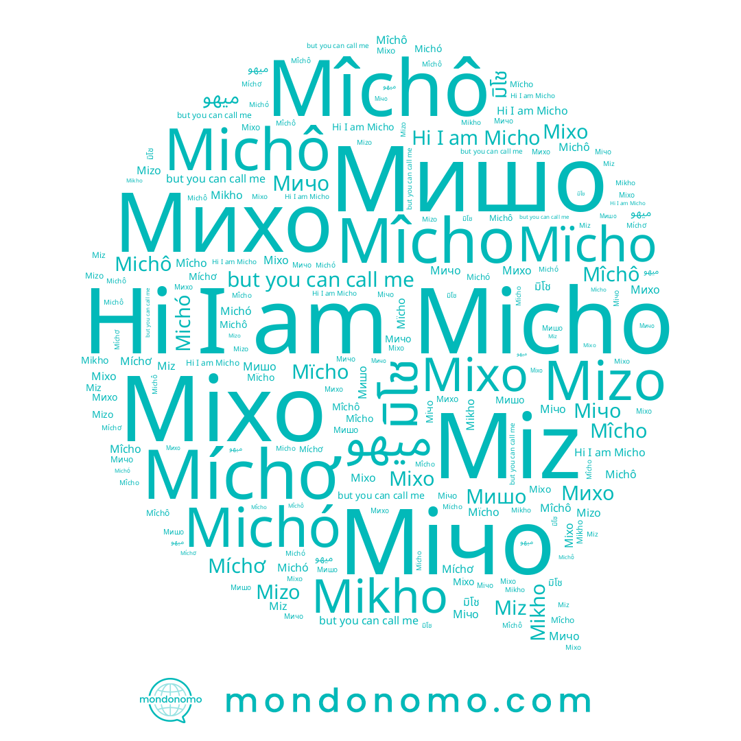 name Miz, name Mizo, name Мічо, name ميهو, name Mîcho, name Mïcho, name Мишо, name Michô, name Міхо, name Micho, name มิโช, name Míchơ, name Мичо, name Михо, name Michó, name Mikho, name Mixo, name Mîchô