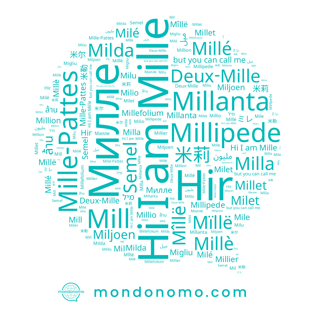name Milet, name Милле, name Milda, name Mîllë, name ミレ, name Milio, name Semel, name 米尔, name Mille, name Mill, name Millet, name Millanta, name Milla, name Millier, name Mille-Pattes, name مليون, name Mil, name Deux-Mille, name Millio, name Millé, name 米勒, name Hir, name Mile, name Millè, name Milu, name Milé, name Miljoen, name Mïllë, name Migliu, name 米莉, name Million, name ล้าน