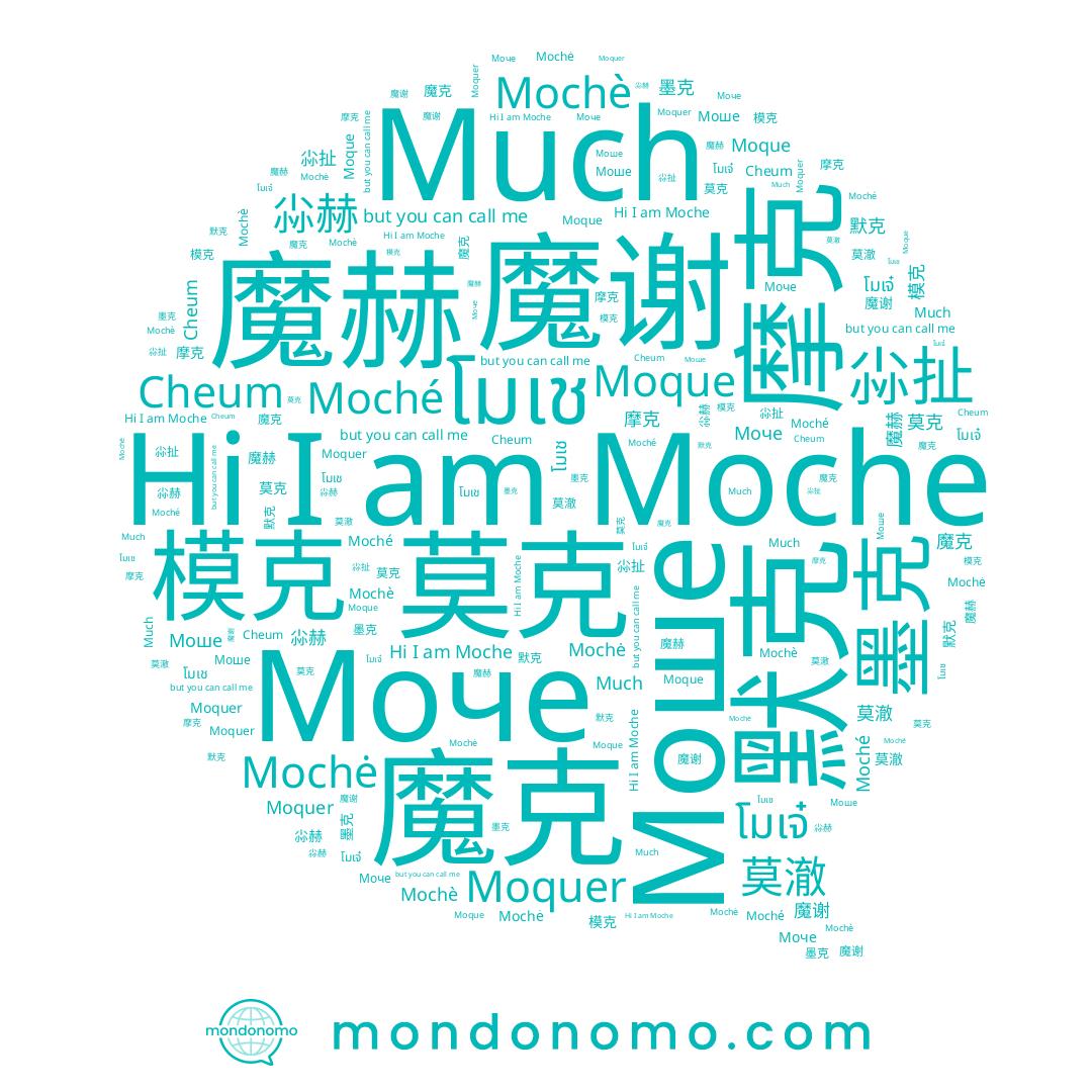 name 莫澈, name 摩克, name โมเช, name 莫克, name Moque, name Моше, name 魔赫, name 模克, name Moquer, name โมเจ๋, name 尛扯, name Mochè, name Moche, name Much, name Moché, name Cheum, name 默克, name 尛瞮, name Mochė, name 魔克, name 尛赫, name 墨克, name 魔谢, name Моче