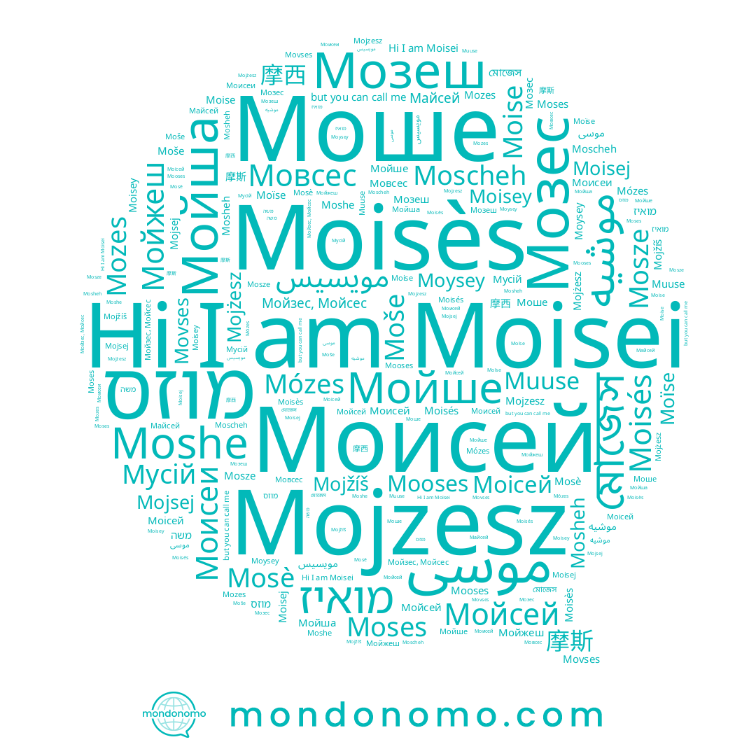 name Майсей, name Moisej, name Mojżesz, name Moisés, name Мовсес, name موسى, name Moïse, name 摩斯, name Мусій, name Mojsej, name Moisei, name Моше, name মোজেস, name Moisès, name Mosze, name مويسيس, name Muuse, name Мойзес, Мойсес, name Movses, name משה, name Moscheh, name Moses, name Мойжеш, name Мойсей, name Мозеш, name Mojzesz, name מואיז, name מוזס, name 摩西, name Моисеи, name Moysey, name Mojžíš, name Moise, name Moisey, name Moše, name Mózes, name Moshe, name Mozes, name Мойша, name Mooses, name موشيه, name Мойше, name Mosè, name Моісей, name Моисей, name Мозес, name Mosheh