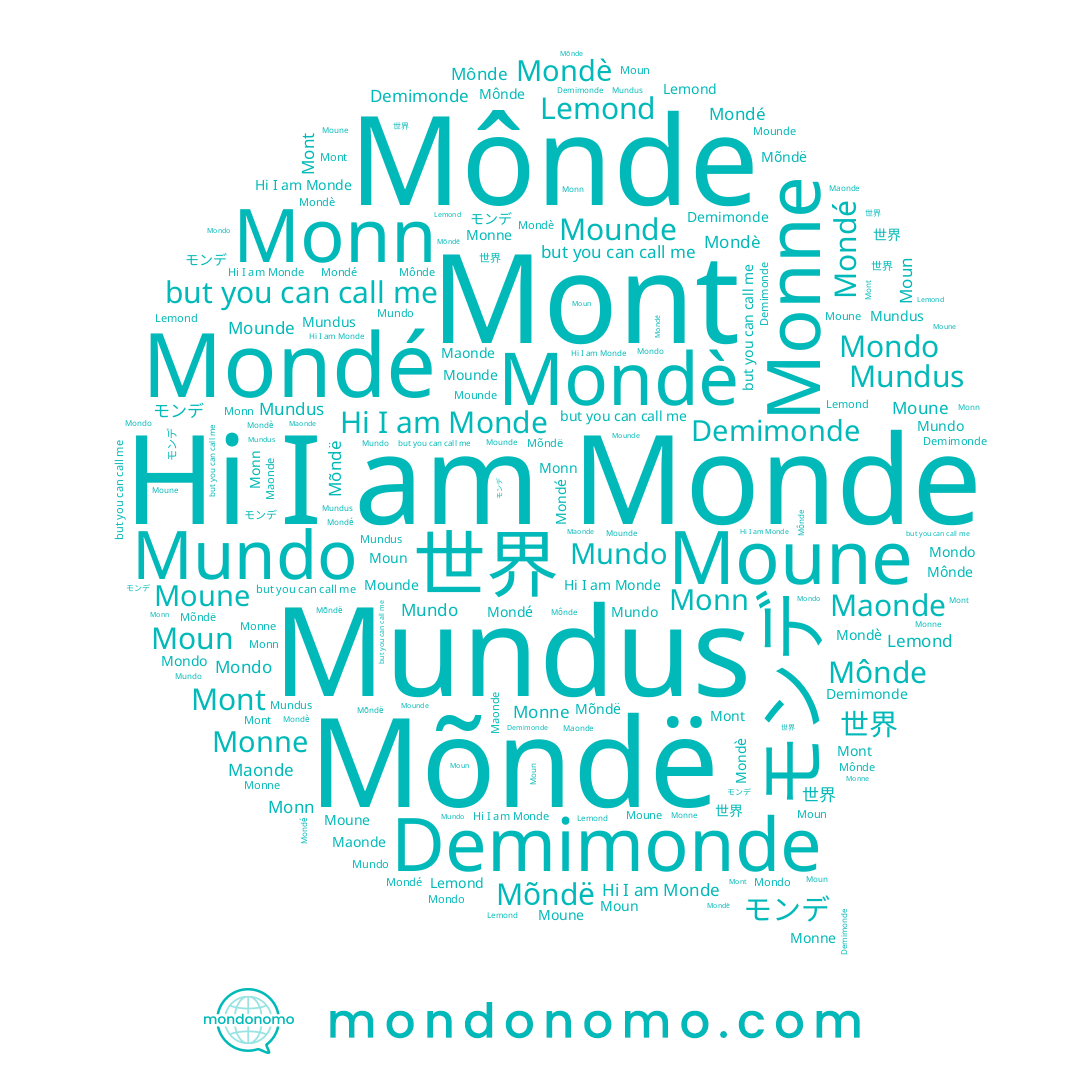 name Mõndë, name Demimonde, name Mondo, name Mundo, name Mondè, name Mônde, name Monde, name Lemond, name Mont, name Mounde, name Moun, name 世界, name Maonde, name Monn, name モンデ, name Mondé, name Monne, name Mundus, name Moune