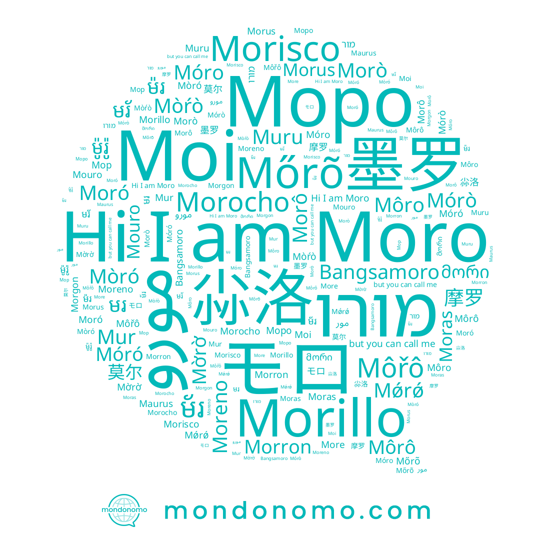 name Móro, name Moras, name Morillo, name Môřô, name مور, name Моро, name Morò, name モロ, name Muru, name مورو, name Morgon, name Mờrờ, name Mórò, name 摩罗, name Moi, name Morocho, name Mur, name មរ, name ម័រ, name Mòró, name 墨罗, name 尛洛, name Moro, name Môrô, name មរ័, name Móró, name ម៉រ, name Moreno, name Mőrõ, name Morus, name Morron, name ម៉ូរ៉ូ, name Mouro, name More, name Maurus, name Mǿrǿ, name Morô, name Morisco, name Мор, name Môro, name מור, name Mòŕò, name Moró, name מורו