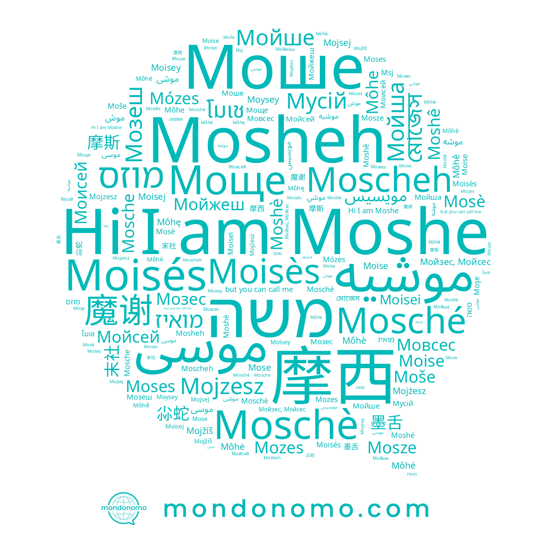 name Môhę, name Moisej, name Mojżesz, name Mosheh, name Môhë, name Moisés, name Мовсес, name موسى, name Moïse, name Моисей, name Mojsej, name Моше, name Moisès, name Mosche, name Mosze, name Мойзес, Мойсес, name משה, name Moshê, name Moscheh, name Moses, name Môhé, name Мойжеш, name Моще, name Мойсей, name Мозеш, name Mojzesz, name מואיז, name מוזס, name Mose, name 摩西, name Moysey, name Mojžíš, name Moise, name Môhè, name Môhe, name موش, name Moshè, name Moisey, name Moše, name Môhê, name Mosché, name Mózes, name Mozes, name Moshe, name Мойша, name موشيه, name موسی, name Мойше, name Moschè, name Mosè, name Moşe, name موشه, name Moisei, name Мозес, name Moshé, name Мусій