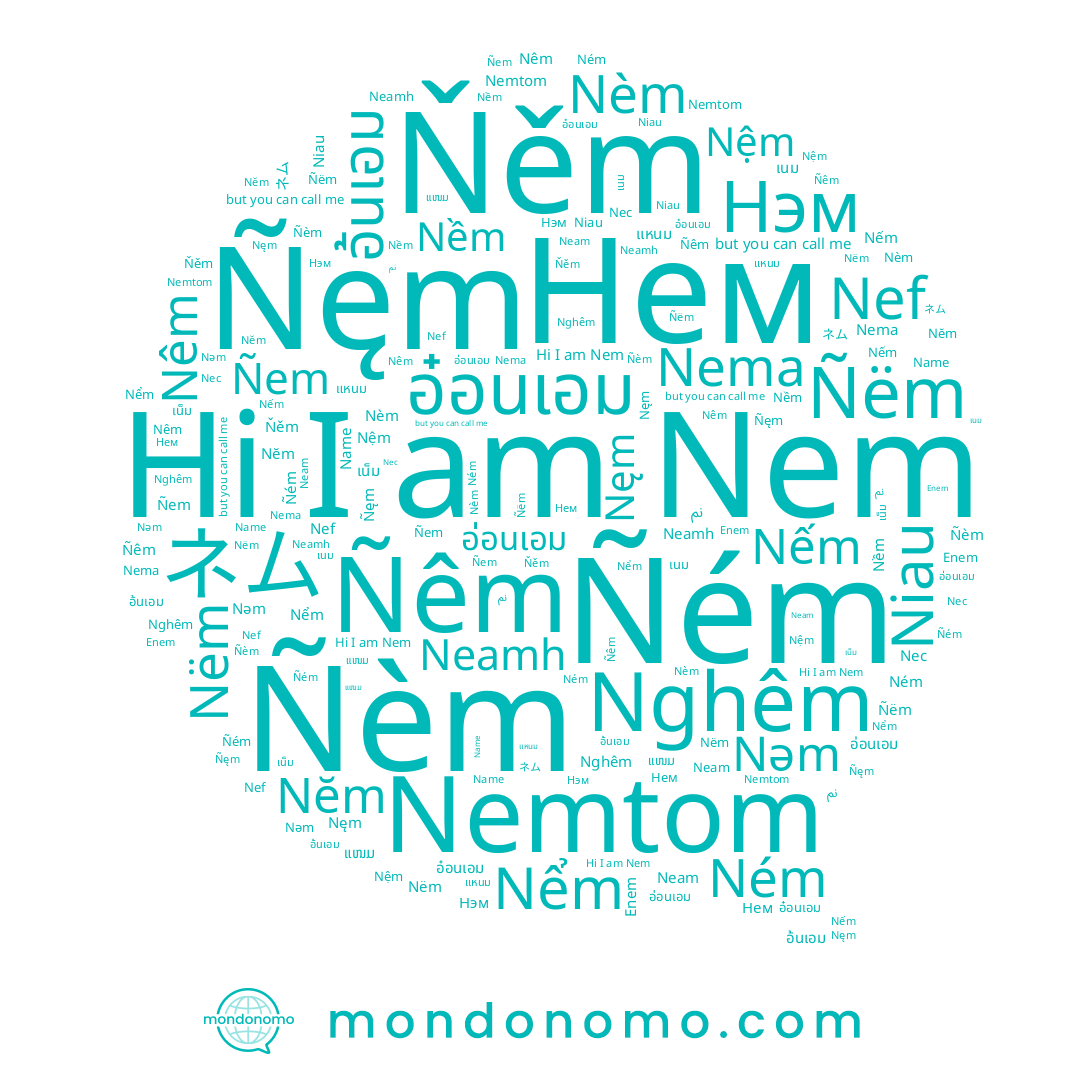 name อ่อนเอม, name เนม, name Nemtom, name Nema, name Enem, name Name, name Nềm, name อ๋อนเอม, name Neamh, name Nêm, name ネム, name Nghêm, name Nểm, name แหนม, name Niau, name Ném, name ແໜມ, name Nếm, name Нем, name อ้นเอม, name Nèm, name Нэм, name Ñém, name Nem, name Nef, name نم, name เน็ม, name Neam