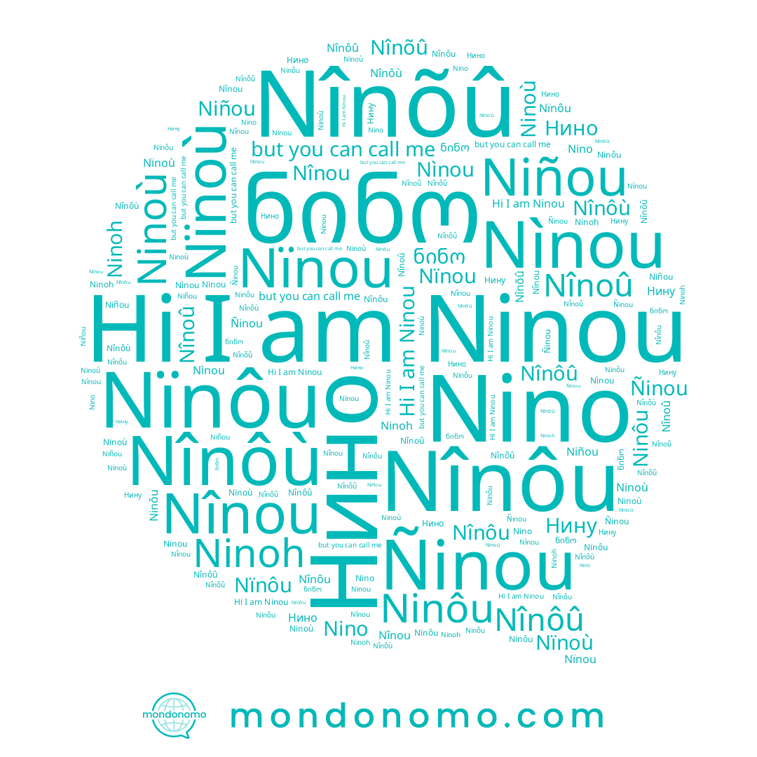 name Nïnoù, name Нино, name Nïnou, name Nînôu, name Nino, name ნინო, name Нину, name Ninôu, name Nînou, name Nìnou, name Ninoù, name Nînôù, name Niñou, name Nînõû, name Nïnôu, name Ninou, name Ñinou, name Nînôû, name Ninoh, name Nînoû