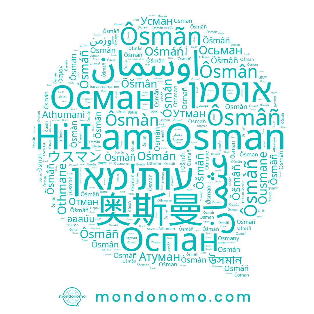 name Ośmán, name Osman, name Ošmán, name Osmàñ, name Óśmáń, name Othmane, name Ošmân, name Ošman, name Ośmân, name Usman, name Ósmañ, name Ósmán, name Osmán, name Osmany, name Ôsmâñ, name اوسمان, name Ośmañ, name Ośmàñ, name Osmâñ, name Òsmàñ, name עות'מאן, name Otmane, name Ośman, name 奥斯曼, name Ôsmân, name Ôsmàn, name Òsmàn, name Ôsman, name Osmān, name Ôśmàn, name Ôsmañ, name Ôšmâñ, name Osmañ, name Ôsmàñ, name Uthman, name Osmàn, name Òsmán, name Òsman, name Ôsmãñ, name Ósmàñ, name אוסמן, name Athuman, name Ôsmãn, name Osmãn, name Athumani, name Ousmane, name Osmãñ, name Osmân, name Ósman, name Ôsmáñ, name Othman, name عثمان, name Ośmáń, name Ósmáñ, name Осман, name Óśmàñ, name Òśmàñ