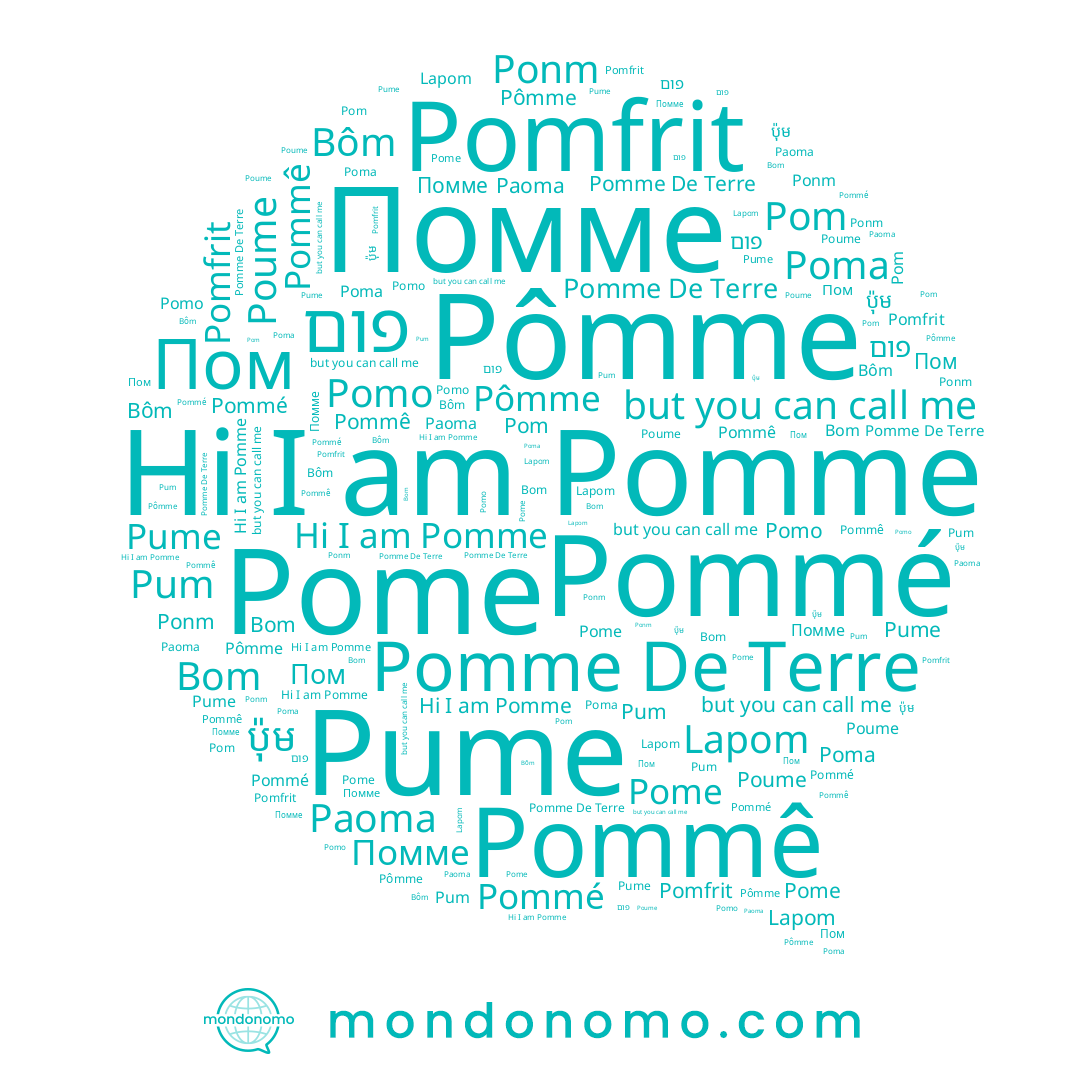 name Pom, name ប៉ុម, name Помме, name Poma, name פום, name Pommé, name Pum, name Bom, name Pomo, name Lapom, name Bôm, name Pome, name Poume, name Pommê, name Pomfrit, name Paoma, name Pomme, name Pomme De Terre, name Pume, name Pômme
