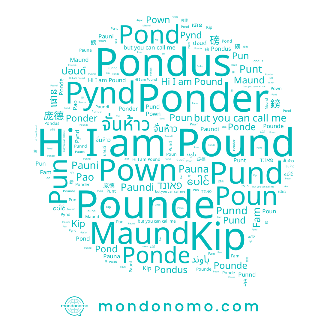 name ပေါင်, name Punt, name Poun, name จั่นห้าว, name Pao, name ปอนด์, name Ponde, name Pound, name Fam, name Maund, name Pund, name Pauna, name Pown, name Punnd, name Pauni, name Pounde, name Paundi, name Ponder, name Pun, name ផោន, name פאונד, name Kip, name 磅, name 鎊, name Pond, name باوند, name 庞德