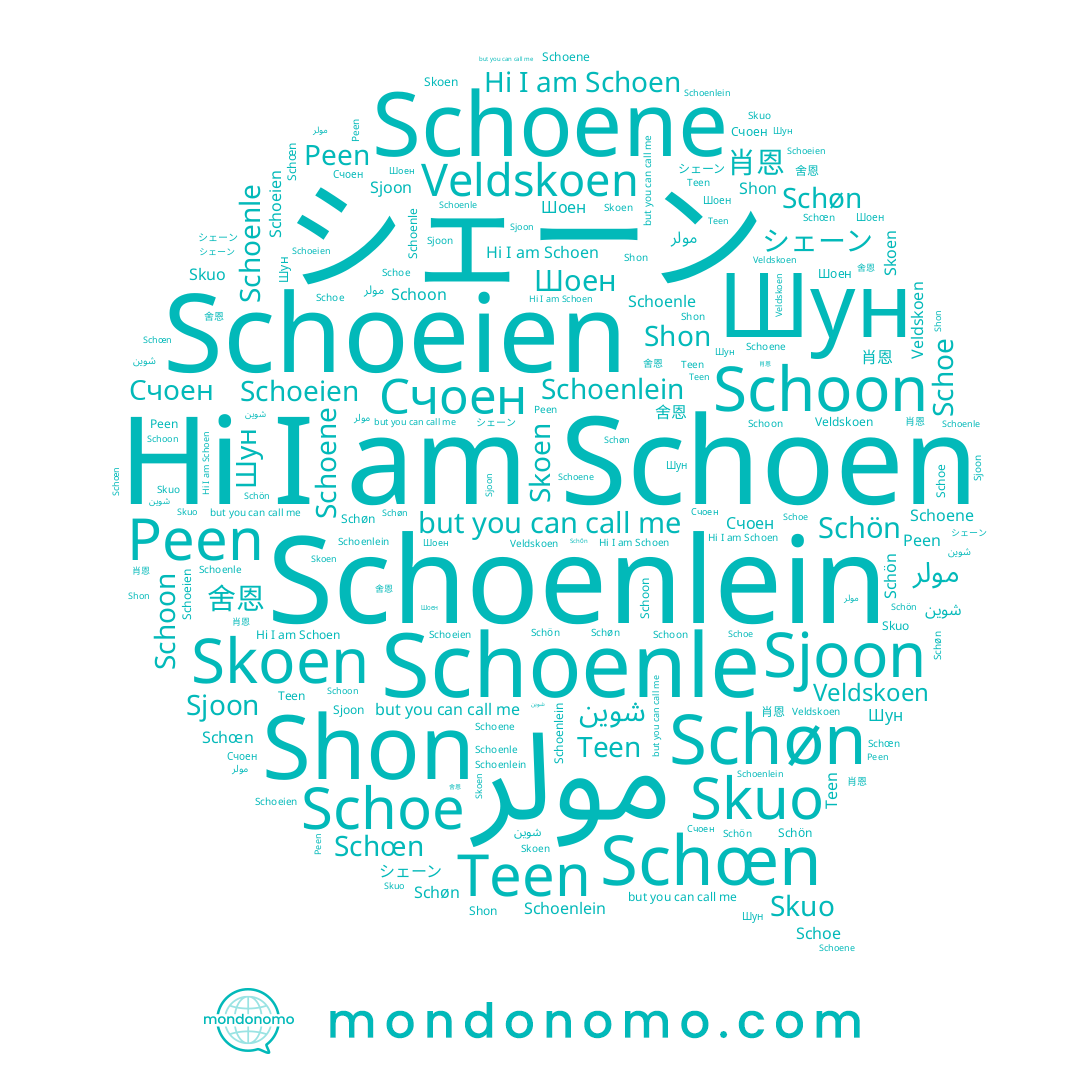 name Шун, name Schoene, name 舍恩, name Peen, name Schoen, name Shon, name Teen, name Schoon, name Veldskoen, name Счоен, name Schøn, name Sjoon, name Schoeien, name Schœn, name شوين, name シェーン, name مولر, name Schoe, name Шоен, name Schön, name Schoenlein, name Schoenle, name Skoen, name 肖恩