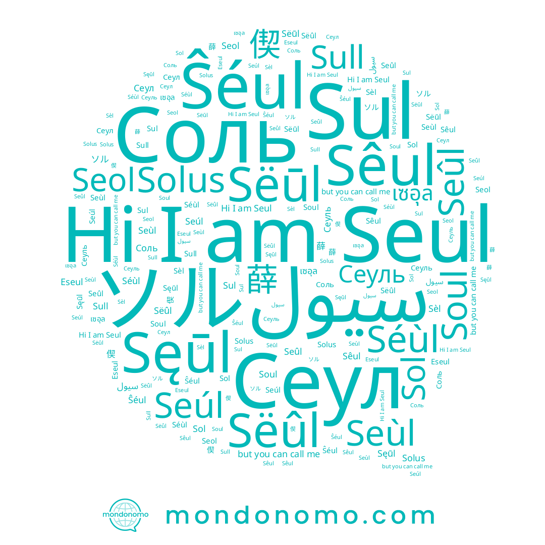 name Soul, name Сеул, name Sul, name سيول, name Sëûl, name เซอุล, name ソル, name 偰, name Seol, name Solus, name Seúl, name Сеуль, name 薛, name Seul, name Sëūl, name Соль, name Sêul, name Seûl, name Sęūl, name Sull, name Séùl, name Ŝéul, name Eseul, name Sol, name 슬, name Seùl, name 설