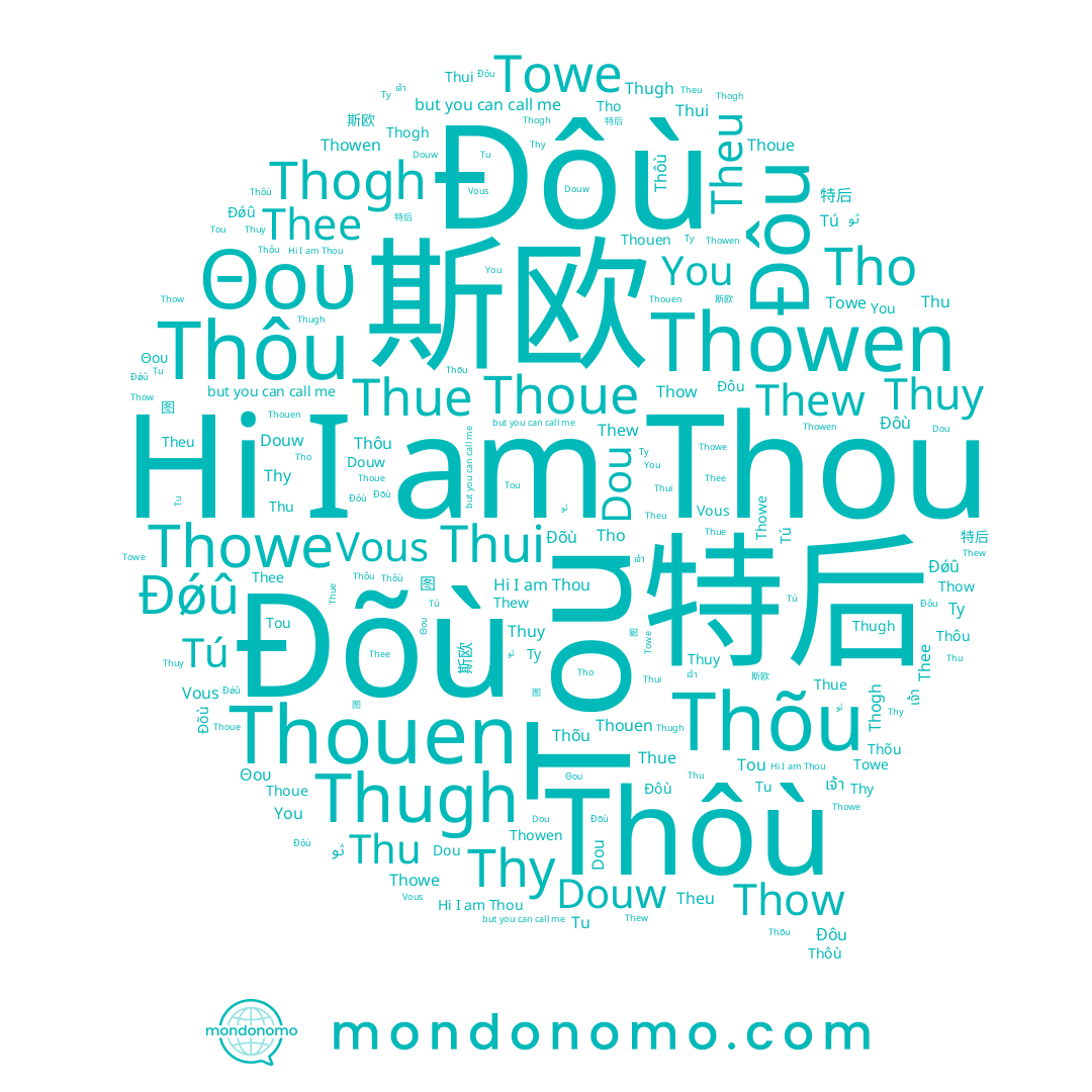 name Thui, name Tou, name Tu, name Thôù, name Ðǿû, name Thue, name Thugh, name Θου, name Dou, name Thoue, name 特后, name 图, name Ту, name Thuy, name Douw, name Thowen, name Towe, name Theu, name Thow, name เจ้า, name 斯欧, name Thu, name Thogh, name Thowe, name Ðõù, name Ðôù, name Thôu, name You, name Tú, name Tho, name Thõu, name Thew, name Thy, name Thee, name Thou, name Ðôu, name Thouen, name Vous