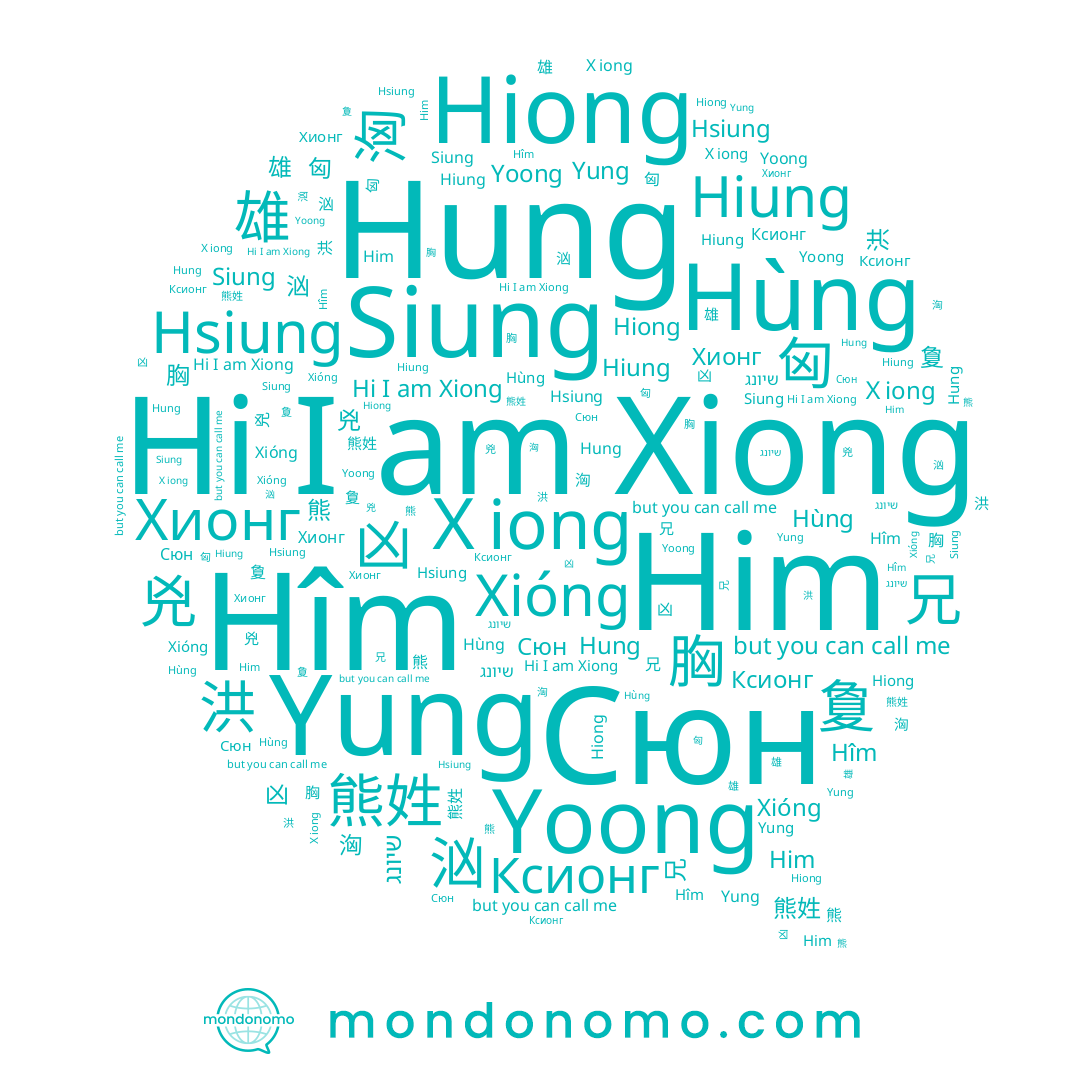 name Hung, name Hîm, name 雄, name 賯, name Hiung, name 웅, name 焸, name Хионг, name 兇, name Ｘiong, name Siung, name 胷, name Him, name 洪, name 詗, name שיונג, name Hsiung, name 凶, name 匈, name 訩, name 熊姓, name Ксионг, name Xiong, name 詾, name Xióng, name Yoong, name 夐, name 胸, name 敻, name Hùng, name 兄, name 洶, name 熊, name Hiong, name 焽, name Yung, name Сюн, name 汹