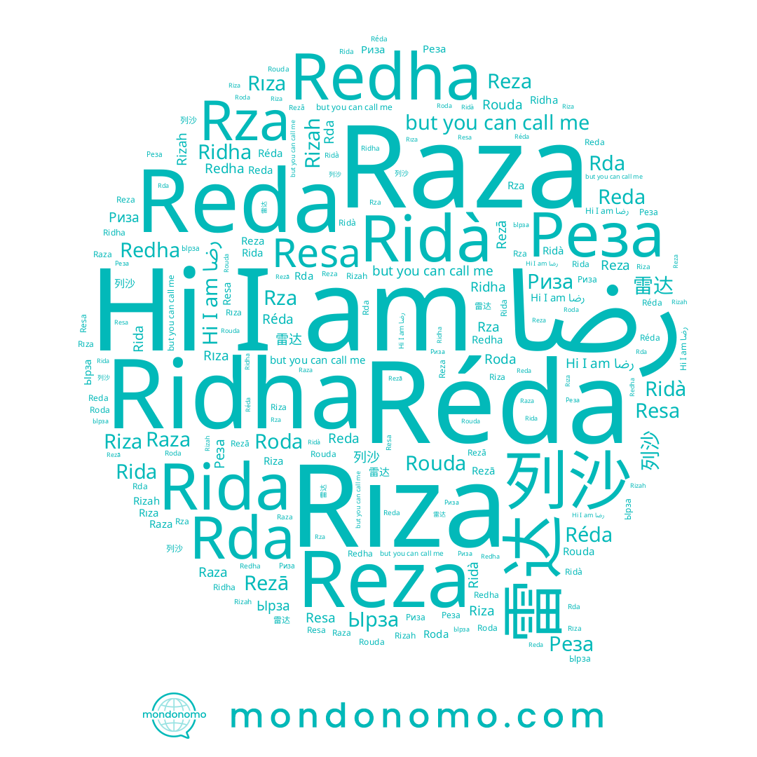 name Риза, name Rizah, name Resa, name Roda, name Rıza, name Reza, name Riza, name Ridha, name رضا, name Rida, name Réda, name Реза, name Rezā, name 列沙, name Rouda, name Rza, name Reda, name Redha, name Raza, name 雷达, name Ырза, name Ridà
