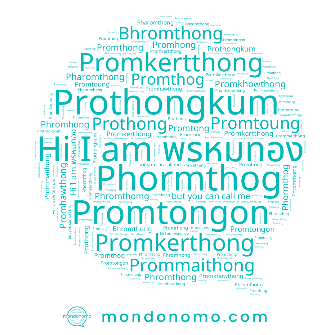 name Promthog, name Promkertthong, name Phormthog, name Promtoung, name Phromthong, name Prothong, name Promthong, name Bhromthong, name Phromhong, name Promkerthong, name Promhong, name Prommaithong, name พรหมทอง, name Promtongon, name Promhawthong, name Promtong, name Promkhowthong, name Prothongkum, name Pharomthong