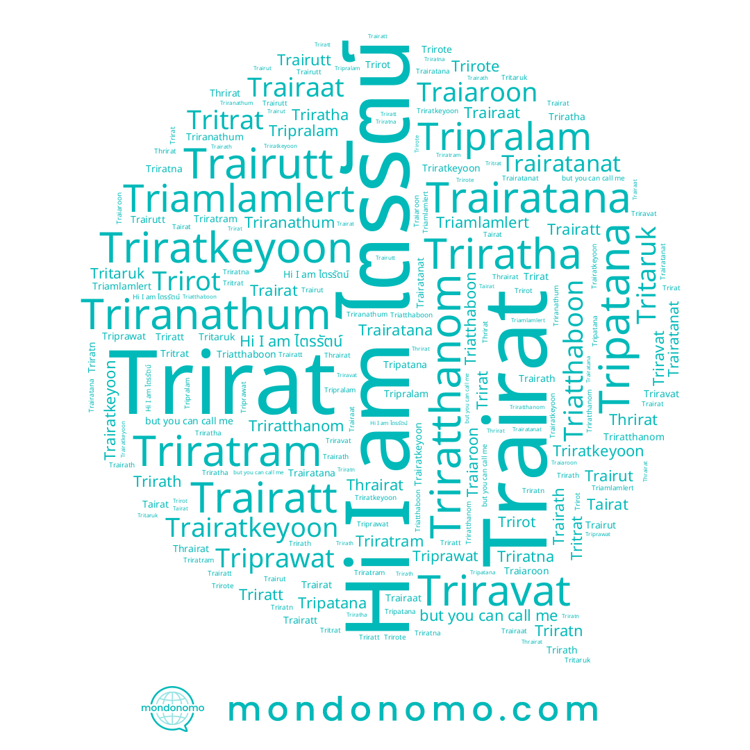 name Trairatt, name Triravat, name Tritrat, name Tripralam, name Triratthanom, name Trairatanat, name Triamlamlert, name Triratt, name Trairutt, name Tairat, name Traiaroon, name Trirat, name Triratkeyoon, name Trairatana, name Triprawat, name Trirot, name Triratn, name Tritaruk, name Trairaat, name ไตรรัตน์, name Tripatana, name Trirote, name Trirath, name Trairut, name Trairatkeyoon, name Triranathum, name Triatthaboon, name Triratram, name Thrairat, name Thrirat, name Triratha, name Trairat, name Trairath
